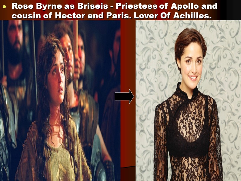 Rose Byrne as Briseis - Priestess of Apollo and cousin of Hector and Paris.